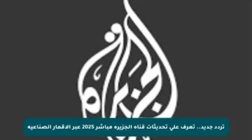 تردد جديد.. تعرف على تحديثات قناة الجزيرة مباشر 2025 عبر الأقمار الصناعية